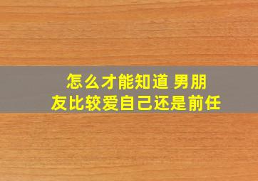 怎么才能知道 男朋友比较爱自己还是前任